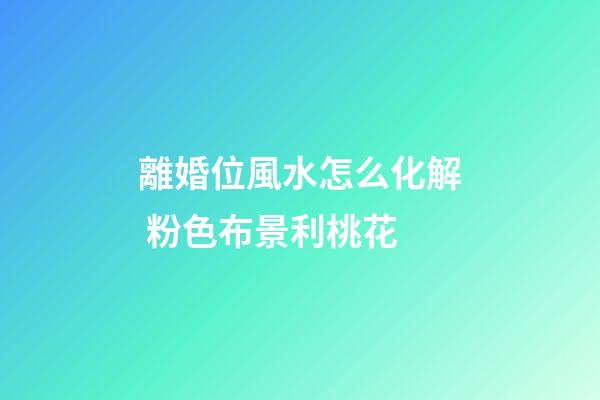 離婚位風水怎么化解 粉色布景利桃花